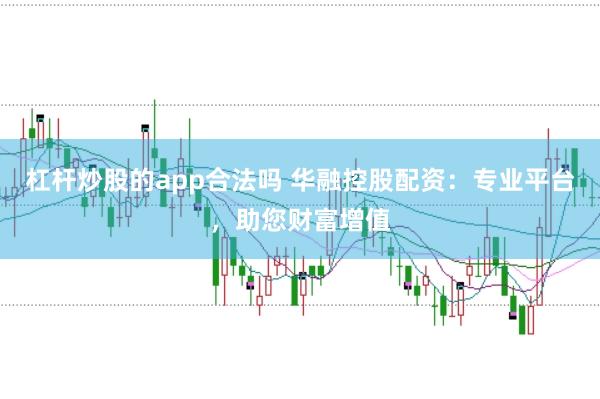 杠杆炒股的app合法吗 华融控股配资：专业平台，助您财富增值