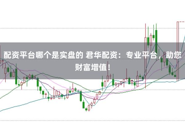配资平台哪个是实盘的 君华配资：专业平台，助您财富增值！