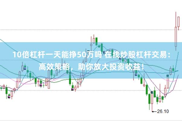 10倍杠杆一天能挣50万吗 在线炒股杠杆交易：高效策略，助你放大投资收益！