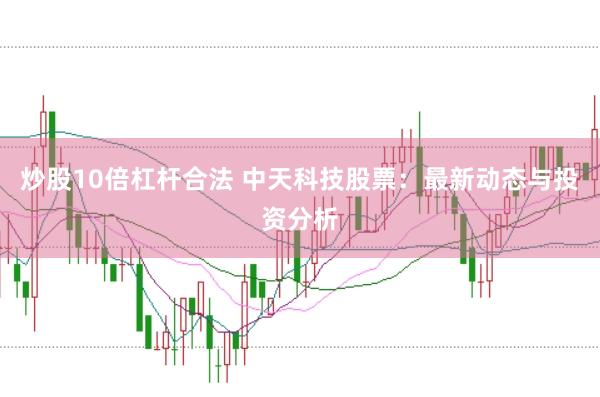 炒股10倍杠杆合法 中天科技股票：最新动态与投资分析