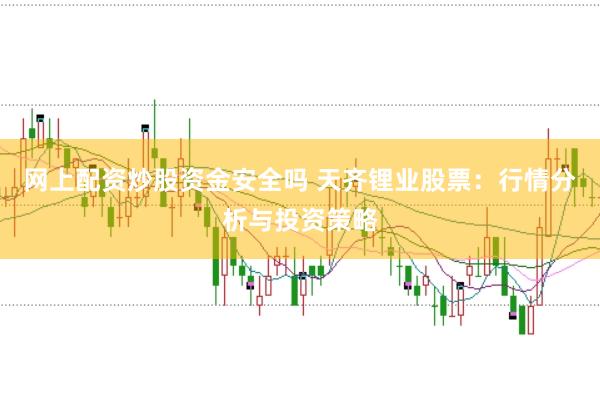 网上配资炒股资金安全吗 天齐锂业股票：行情分析与投资策略