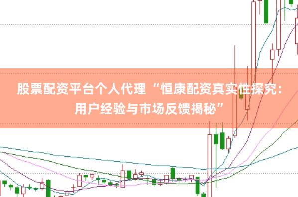 股票配资平台个人代理 “恒康配资真实性探究：用户经验与市场反馈揭秘”