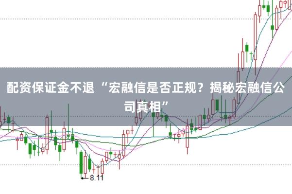 配资保证金不退 “宏融信是否正规？揭秘宏融信公司真相”