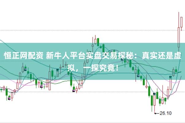 恒正网配资 新牛人平台实盘交易探秘：真实还是虚拟，一探究竟！