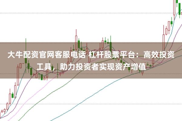大牛配资官网客服电话 杠杆股票平台：高效投资工具，助力投资者实现资产增值