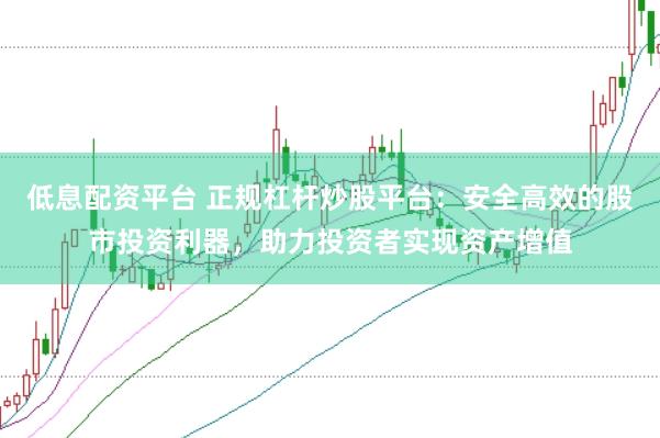 低息配资平台 正规杠杆炒股平台：安全高效的股市投资利器，助力投资者实现资产增值