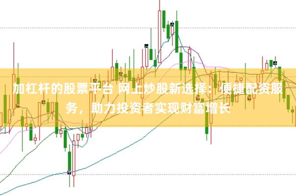 加杠杆的股票平台 网上炒股新选择：便捷配资服务，助力投资者实现财富增长