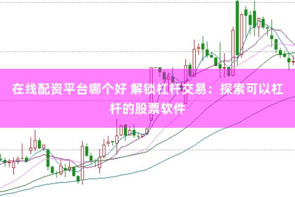 在线配资平台哪个好 解锁杠杆交易：探索可以杠杆的股票软件