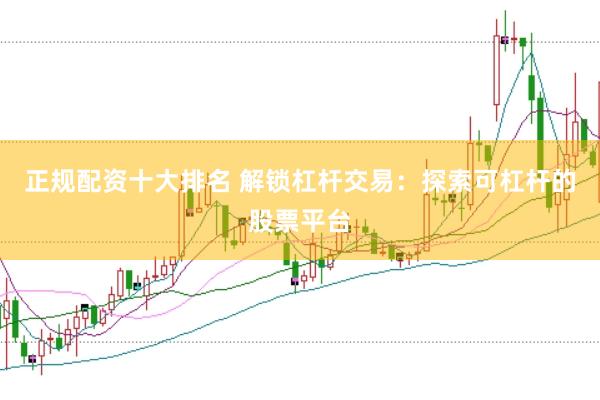 正规配资十大排名 解锁杠杆交易：探索可杠杆的股票平台