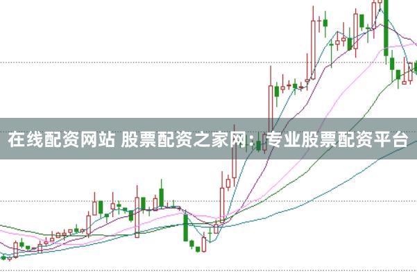 在线配资网站 股票配资之家网：专业股票配资平台