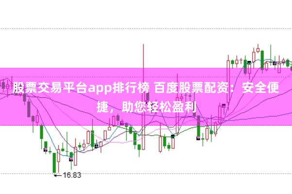股票交易平台app排行榜 百度股票配资：安全便捷，助您轻松盈利
