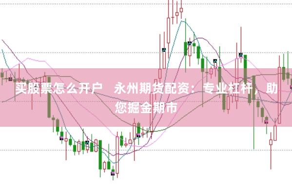 买股票怎么开户   永州期货配资：专业杠杆，助您掘金期市