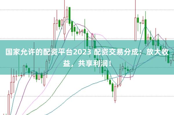 国家允许的配资平台2023 配资交易分成：放大收益，共享利润！