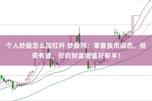 个人炒股怎么加杠杆 炒股网:掌握股市动态,投资有道,您的财富增值好帮手!