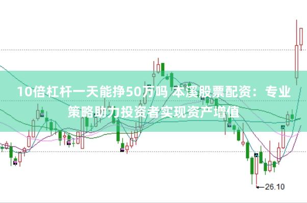 10倍杠杆一天能挣50万吗 本溪股票配资：专业策略助力投资者实现资产增值