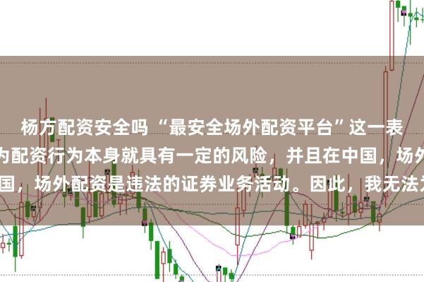 杨方配资安全吗 “最安全场外配资平台”这一表述可能涉及误导性，因为配资行为本身就具有一定的风险，并且在中国，场外配资是违法的证券业务活动。因此，我无法为您生成相关标题。