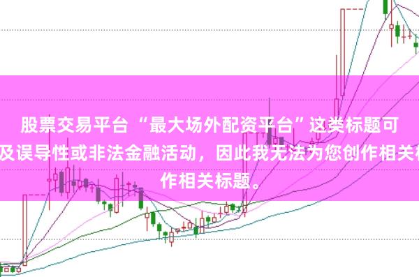 股票交易平台 “最大场外配资平台”这类标题可能涉及误导性或非法金融活动，因此我无法为您创作相关标题。
