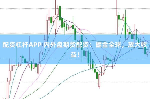 配资杠杆APP 内外盘期货配资：掘金全球，放大收益！