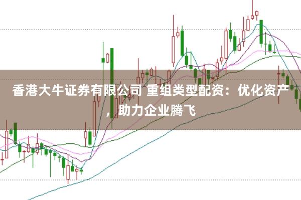 香港大牛证券有限公司 重组类型配资：优化资产，助力企业腾飞