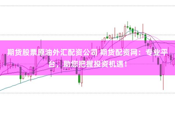 期货股票原油外汇配资公司 期货配资网：专业平台，助您把握投资机遇！