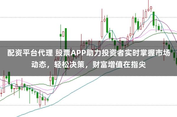 配资平台代理 股票APP助力投资者实时掌握市场动态，轻松决策，财富增值在指尖