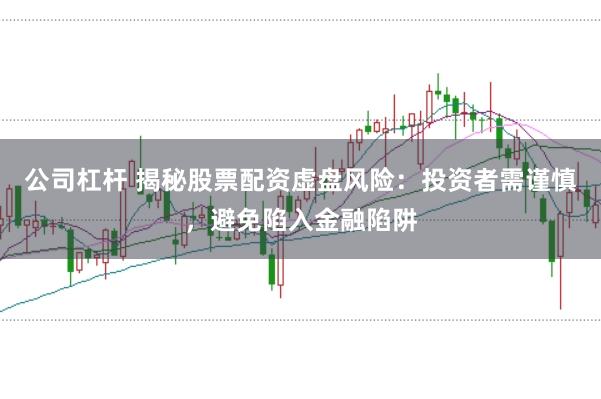 公司杠杆 揭秘股票配资虚盘风险:投资者需谨慎,避免陷入金融陷阱