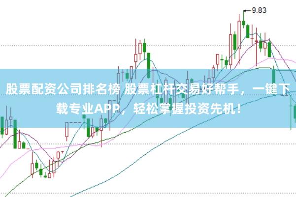 股票配资公司排名榜 股票杠杆交易好帮手,一键下载专业APP,轻松掌握投资先机!