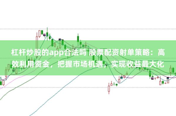 杠杆炒股的app合法吗 股票配资射单策略:高效利用资金,把握市场机遇,实现收益最大化