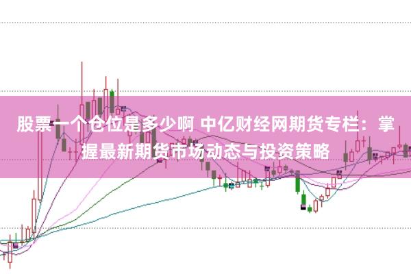 股票一个仓位是多少啊 中亿财经网期货专栏:掌握最新期货市场动态与投资策略