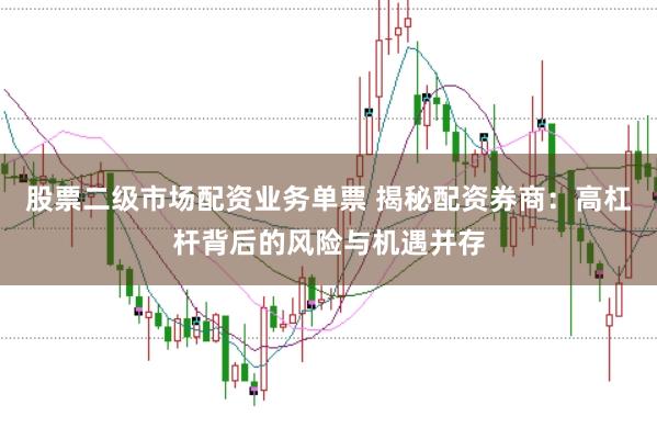 股票二级市场配资业务单票 揭秘配资券商：高杠杆背后的风险与机遇并存