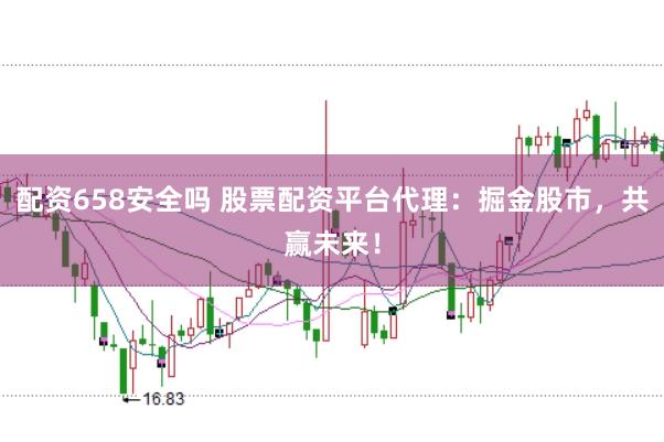 配资658安全吗 股票配资平台代理:掘金股市,共赢未来!
