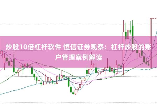 炒股10倍杠杆软件 恒信证券观察:杠杆炒股的账户管理案例解读