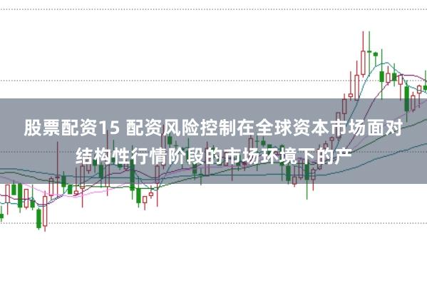 股票配资15 配资风险控制在全球资本市场面对结构性行情阶段的市场环境下的产