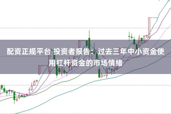 配资正规平台 投资者报告:过去三年中小资金使用杠杆资金的市场情绪