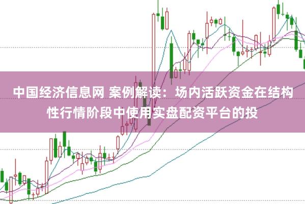 中国经济信息网 案例解读:场内活跃资金在结构性行情阶段中使用实盘配资平台的投