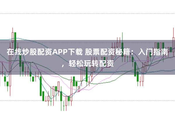 在线炒股配资APP下载 股票配资秘籍:入门指南,轻松玩转配资