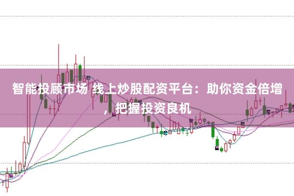 智能投顾市场 线上炒股配资平台：助你资金倍增，把握投资良机