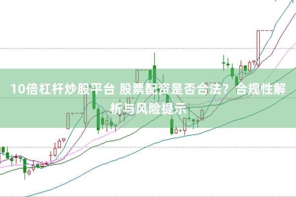 10倍杠杆炒股平台 股票配资是否合法?合规性解析与风险提示
