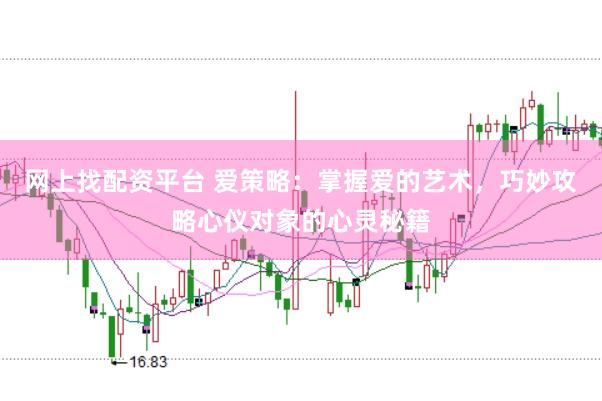 网上找配资平台 爱策略：掌握爱的艺术，巧妙攻略心仪对象的心灵秘籍