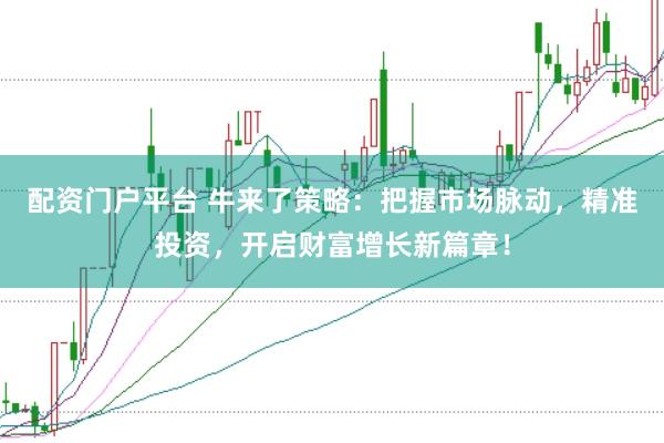配资门户平台 牛来了策略：把握市场脉动，精准投资，开启财富增长新篇章！