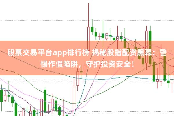 股票交易平台app排行榜 揭秘股指配资黑幕:警惕作假陷阱,守护投资安全!
