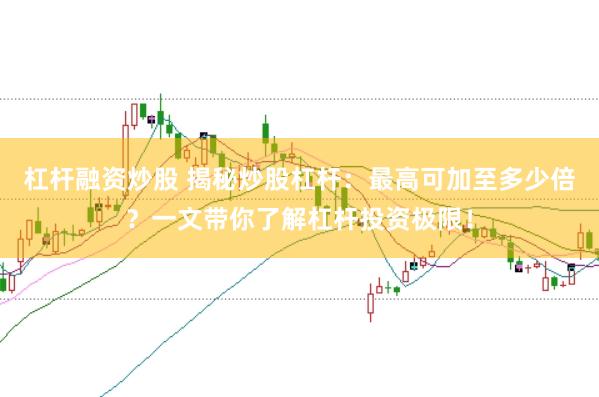 杠杆融资炒股 揭秘炒股杠杆:最高可加至多少倍?一文带你了解杠杆投资极限!