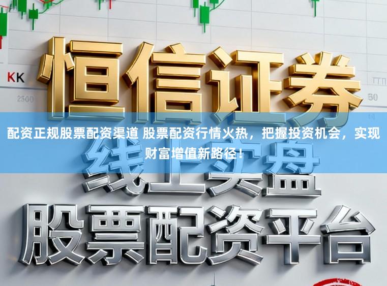 配资正规股票配资渠道 股票配资行情火热,把握投资机会,实现财富增值新路径!