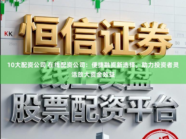 10大配资公司 在线配资公司:便捷融资新选择,助力投资者灵活放大资金效益