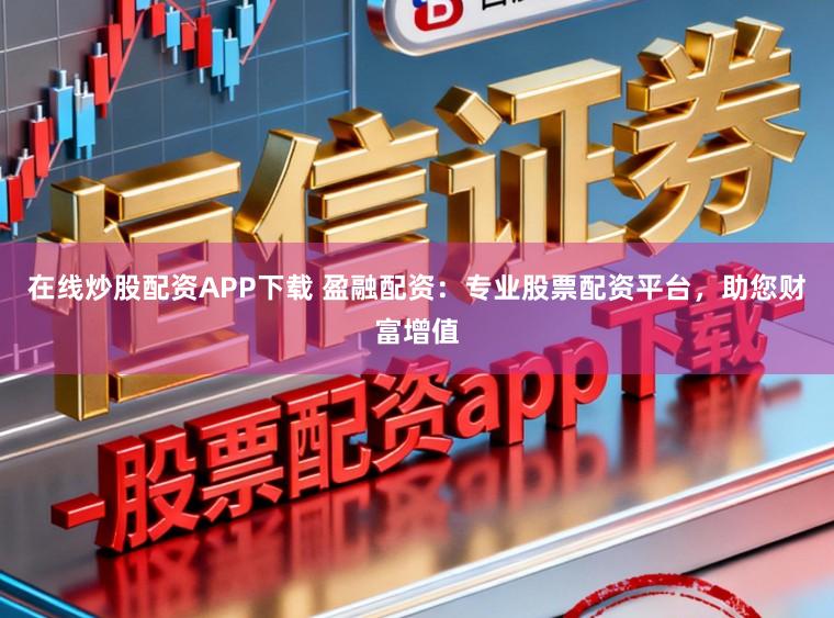 在线炒股配资APP下载 盈融配资:专业股票配资平台,助您财富增值