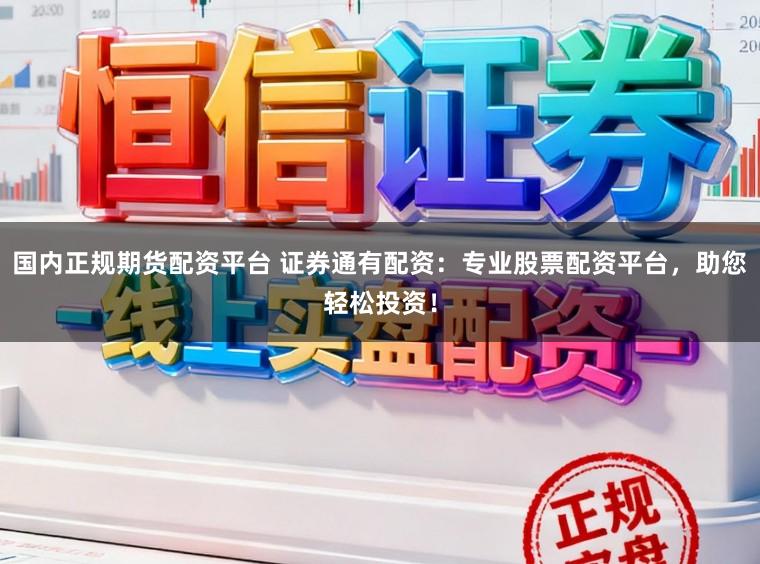 国内正规期货配资平台 证券通有配资：专业股票配资平台，助您轻松投资！