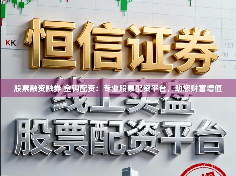 股票融资融券 金钩配资:专业股票配资平台,助您财富增值