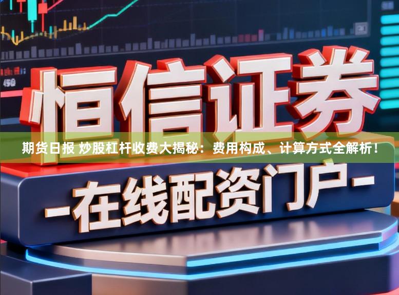 期货日报 炒股杠杆收费大揭秘：费用构成、计算方式全解析！