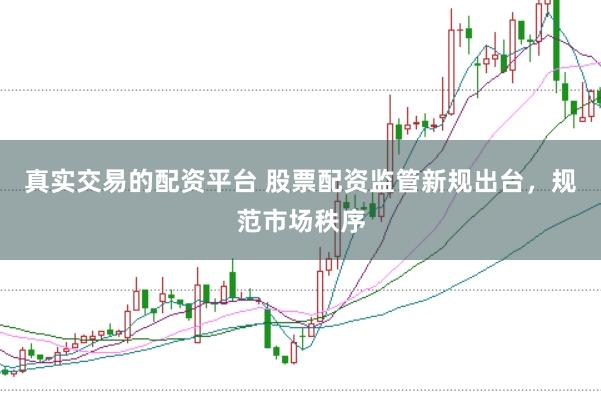 真实交易的配资平台 股票配资监管新规出台,规范市场秩序