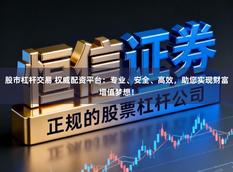股市杠杆交易 权威配资平台：专业、安全、高效，助您实现财富增值梦想！